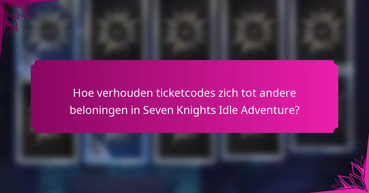 Hoe verhouden ticketcodes zich tot andere beloningen in Seven Knights Idle Adventure?
