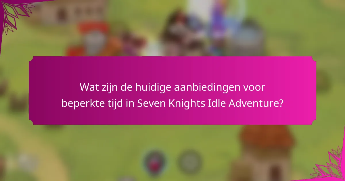 Wat zijn de huidige aanbiedingen voor beperkte tijd in Seven Knights Idle Adventure?